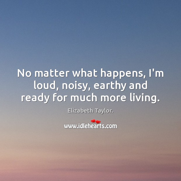 No matter what happens, I’m loud, noisy, earthy and ready for much more living. Elizabeth Taylor. Picture Quote