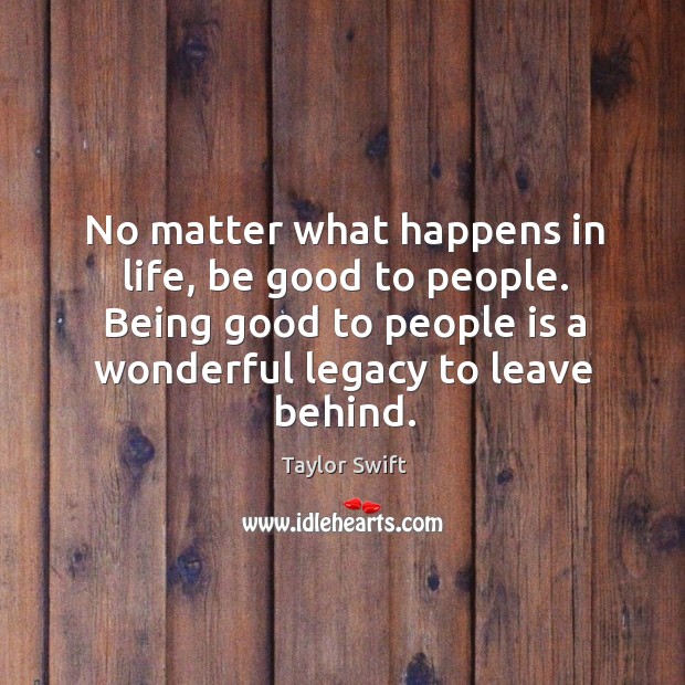 No matter what happens in life, be good to people. Being good to people is a wonderful legacy to leave behind. Image