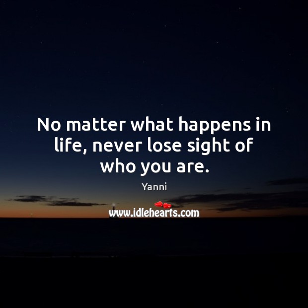 No matter what happens in life, never lose sight of who you are. Yanni Picture Quote