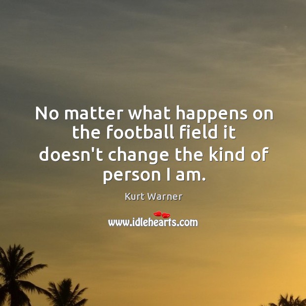 No matter what happens on the football field it doesn’t change the kind of person I am. Kurt Warner Picture Quote