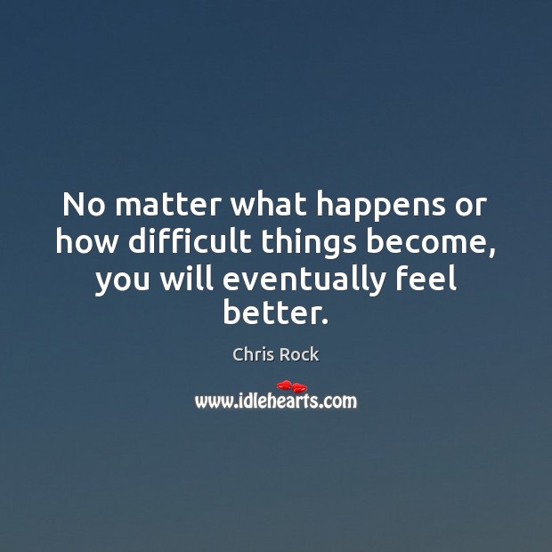No matter what happens or how difficult things become, you will eventually feel better. Chris Rock Picture Quote