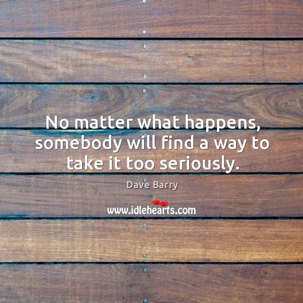 No matter what happens, somebody will find a way to take it too seriously. Dave Barry Picture Quote