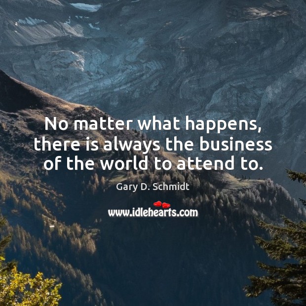 No matter what happens, there is always the business of the world to attend to. Gary D. Schmidt Picture Quote