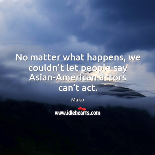 No matter what happens, we couldn’t let people say asian-american actors can’t act. No Matter What Quotes Image