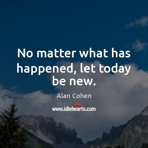 No matter what has happened, let today be new. Alan Cohen Picture Quote