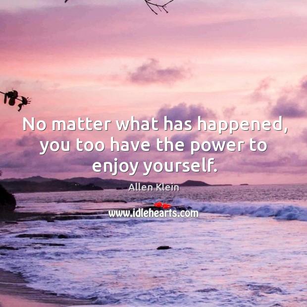 No matter what has happened, you too have the power to enjoy yourself. Image