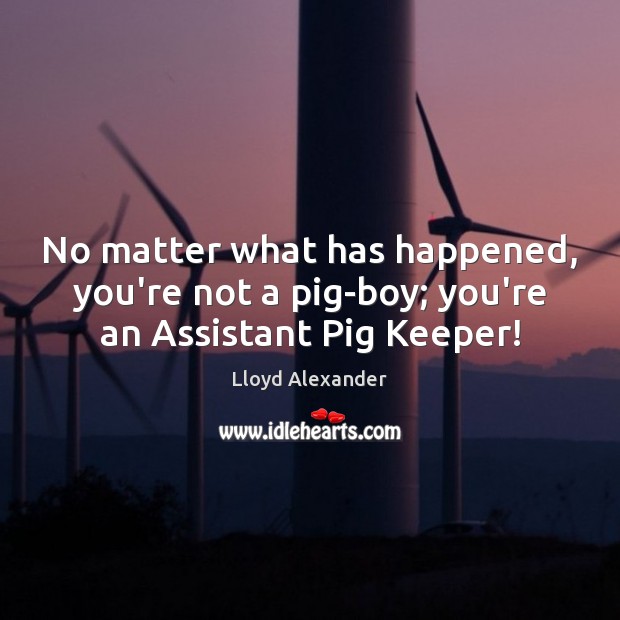 No matter what has happened, you’re not a pig-boy; you’re an Assistant Pig Keeper! Lloyd Alexander Picture Quote