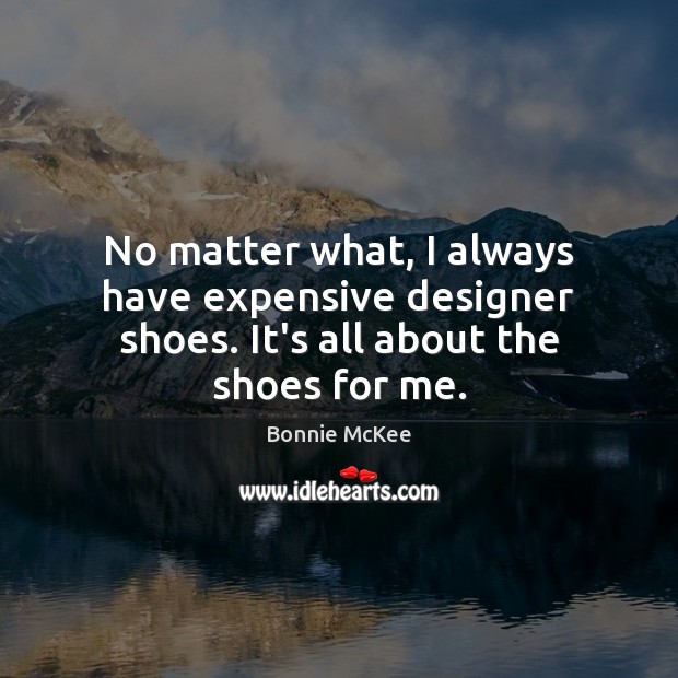 No matter what, I always have expensive designer shoes. It’s all about the shoes for me. Image