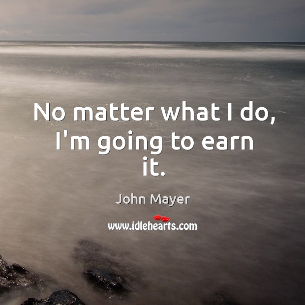 No matter what I do, I’m going to earn it. John Mayer Picture Quote