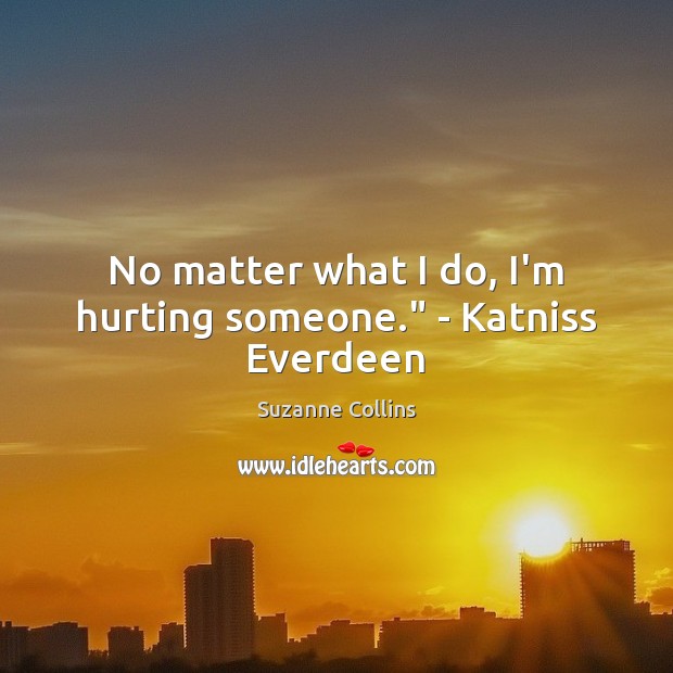No matter what I do, I’m hurting someone.” – Katniss Everdeen Suzanne Collins Picture Quote