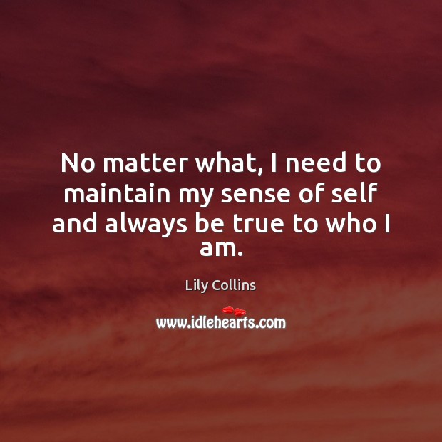 No matter what, I need to maintain my sense of self and always be true to who I am. Lily Collins Picture Quote