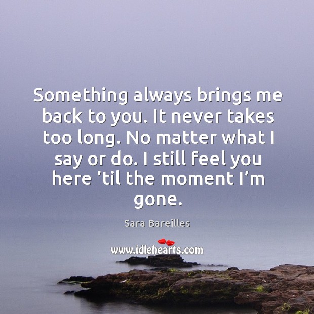 No matter what I say or do. I still feel you here ’til the moment I’m gone. Sara Bareilles Picture Quote