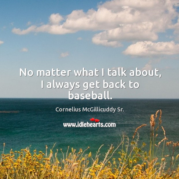 No matter what I talk about, I always get back to baseball. Cornelius McGillicuddy Sr. Picture Quote
