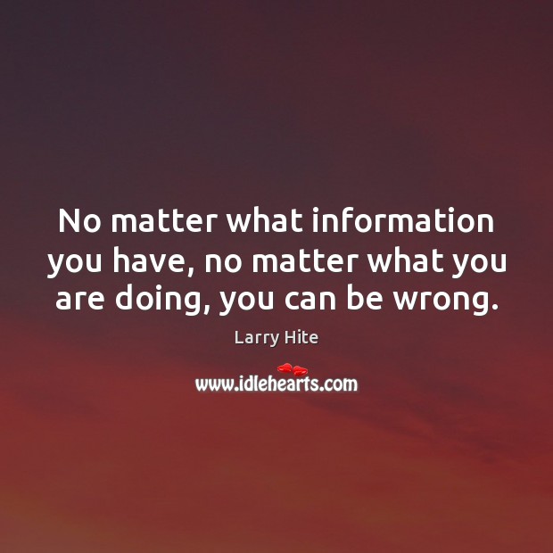 No matter what information you have, no matter what you are doing, you can be wrong. Larry Hite Picture Quote