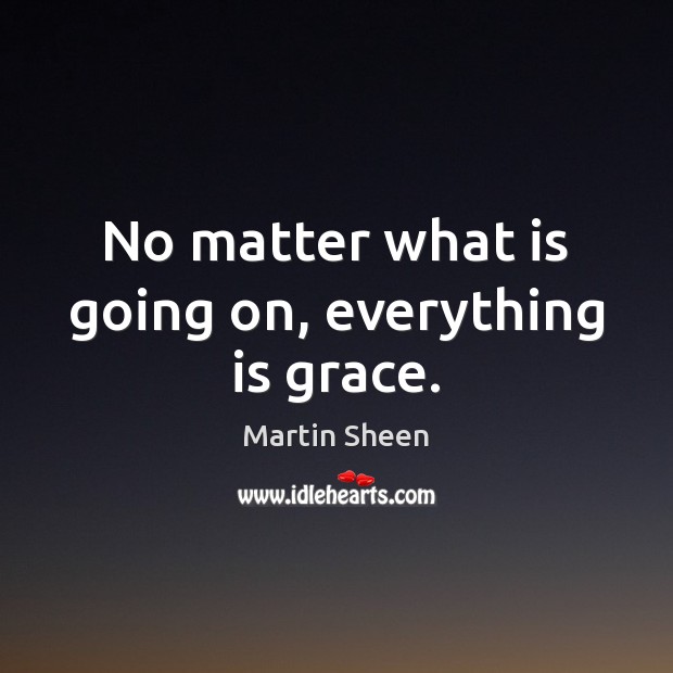 No matter what is going on, everything is grace. Martin Sheen Picture Quote