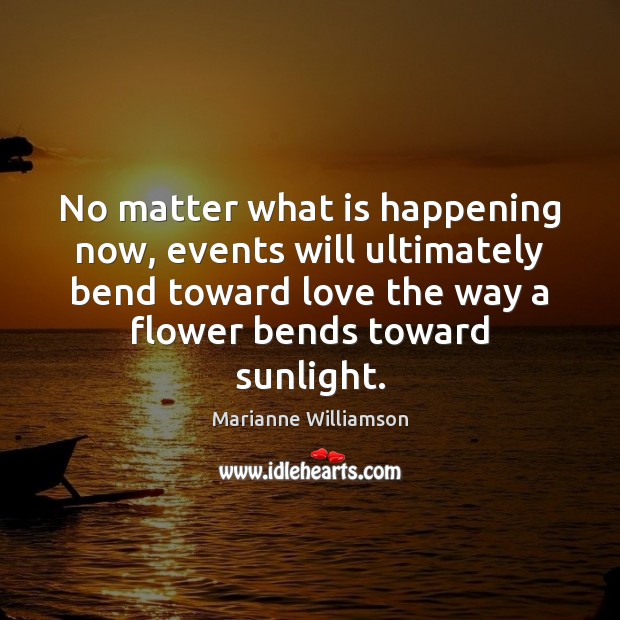 No matter what is happening now, events will ultimately bend toward love Marianne Williamson Picture Quote