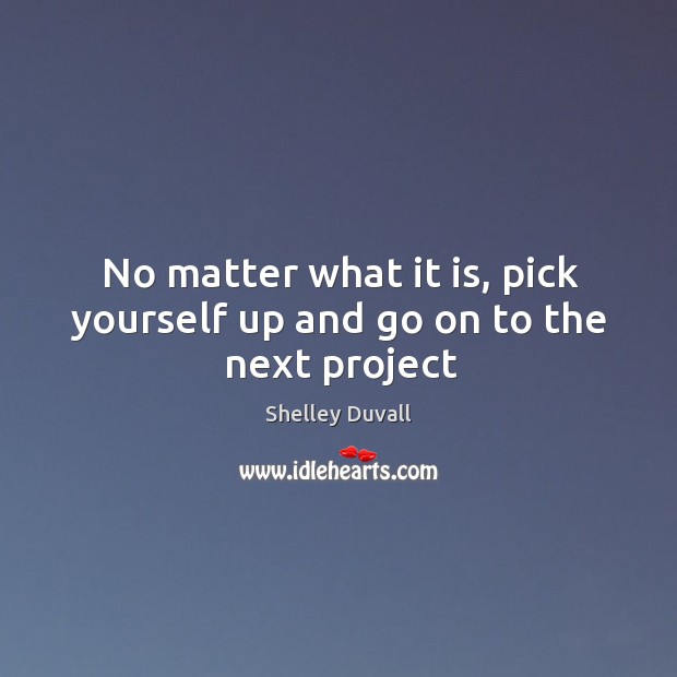 No matter what it is, pick yourself up and go on to the next project Shelley Duvall Picture Quote