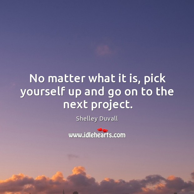 No matter what it is, pick yourself up and go on to the next project. Shelley Duvall Picture Quote