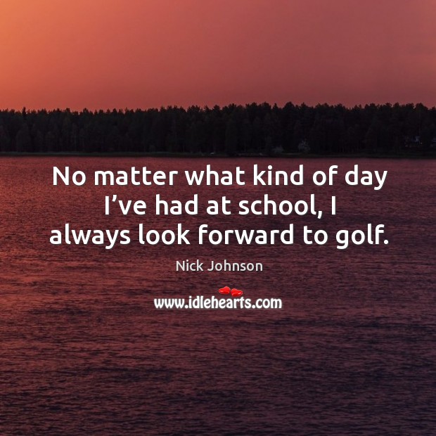 No matter what kind of day I’ve had at school, I always look forward to golf. Nick Johnson Picture Quote
