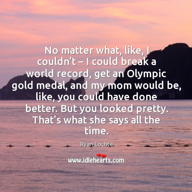 No matter what, like, I couldn’t – I could break a world record, get an olympic gold medal No Matter What Quotes Image