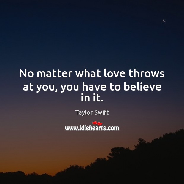 No matter what love throws at you, you have to believe in it. Taylor Swift Picture Quote