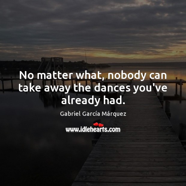 No matter what, nobody can take away the dances you’ve already had. Gabriel García Márquez Picture Quote