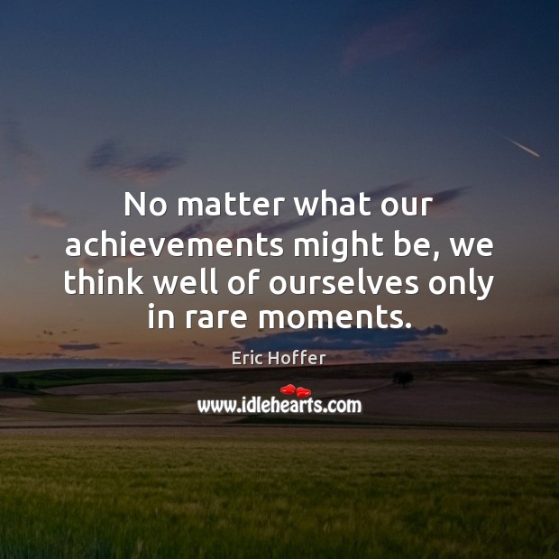 No matter what our achievements might be, we think well of ourselves only in rare moments. Eric Hoffer Picture Quote