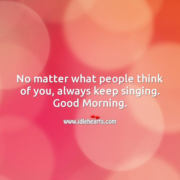 No matter what people think of you, always keep singing. Good Morning. No Matter What Quotes Image