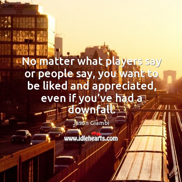 No matter what players say or people say, you want to be liked and appreciated, even if you’ve had a downfall. Jason Giambi Picture Quote