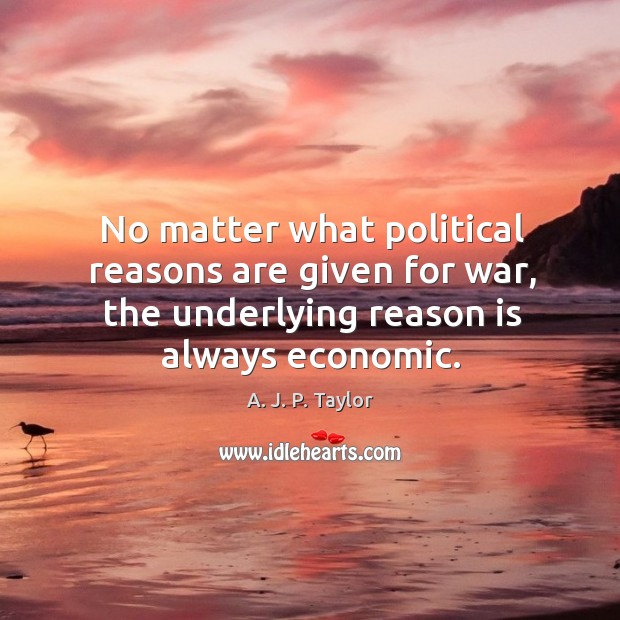 No matter what political reasons are given for war, the underlying reason is always economic. War Quotes Image