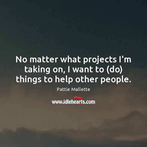 No matter what projects I’m taking on, I want to (do) things to help other people. Pattie Mallette Picture Quote