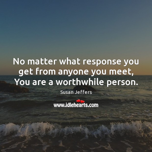 No matter what response you get from anyone you meet, You are a worthwhile person. Susan Jeffers Picture Quote