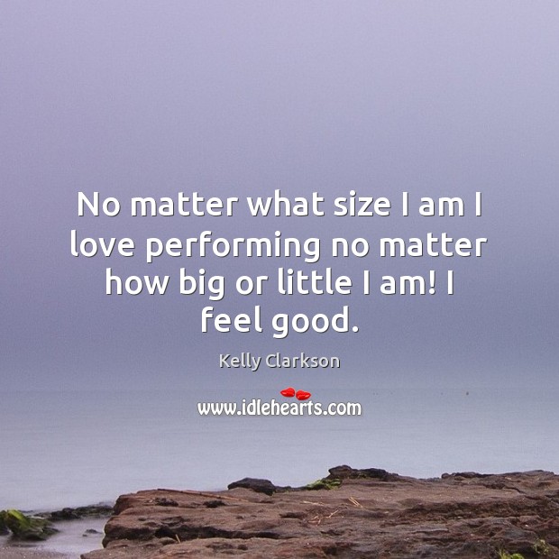 No matter what size I am I love performing no matter how big or little I am! I feel good. Kelly Clarkson Picture Quote