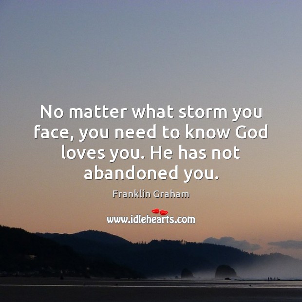 No matter what storm you face, you need to know God loves you. He has not abandoned you. Franklin Graham Picture Quote
