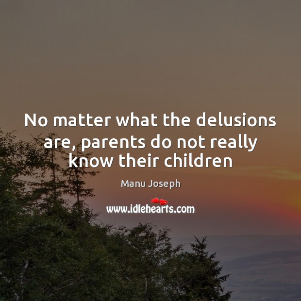 No matter what the delusions are, parents do not really know their children Manu Joseph Picture Quote