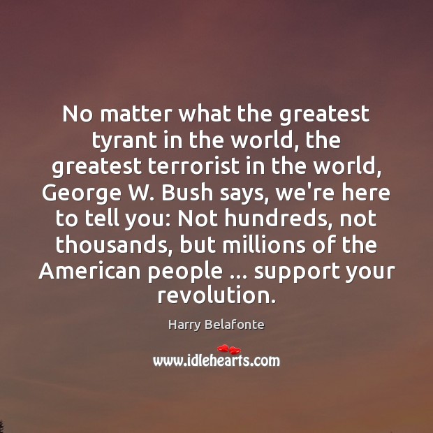No matter what the greatest tyrant in the world, the greatest terrorist 