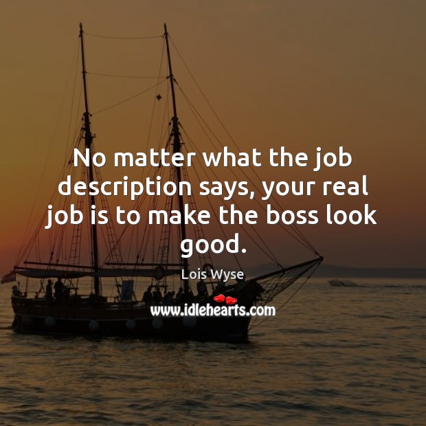 No matter what the job description says, your real job is to make the boss look good. Lois Wyse Picture Quote