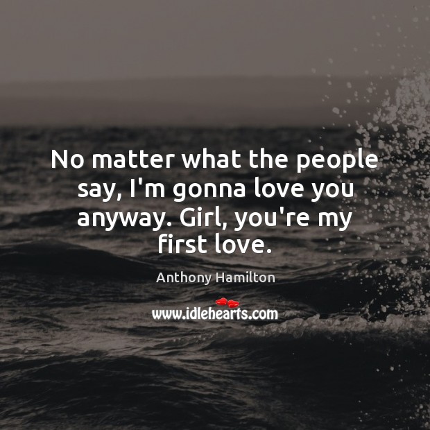 No matter what the people say, I’m gonna love you anyway. Girl, you’re my first love. Anthony Hamilton Picture Quote