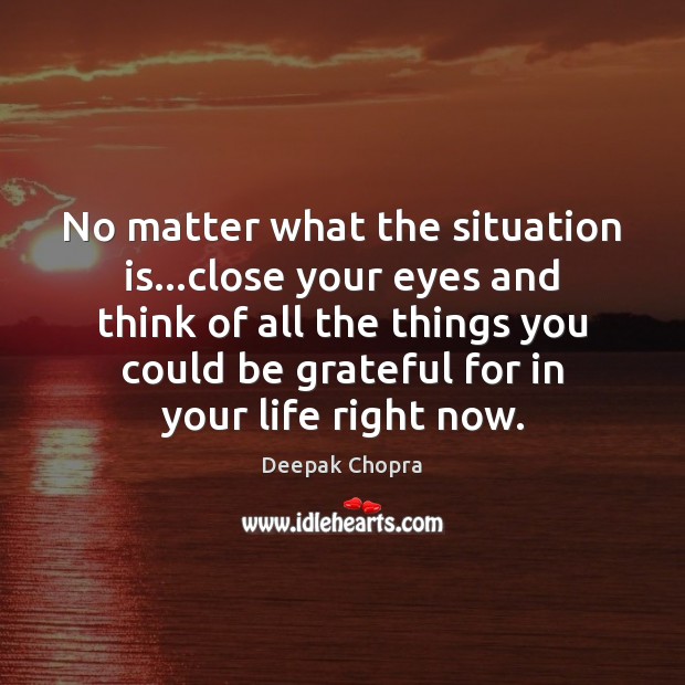 No matter what the situation is…close your eyes and think of Be Grateful Quotes Image