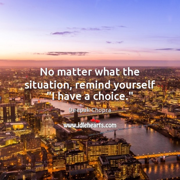 No matter what the situation, remind yourself “I have a choice.” Deepak Chopra Picture Quote