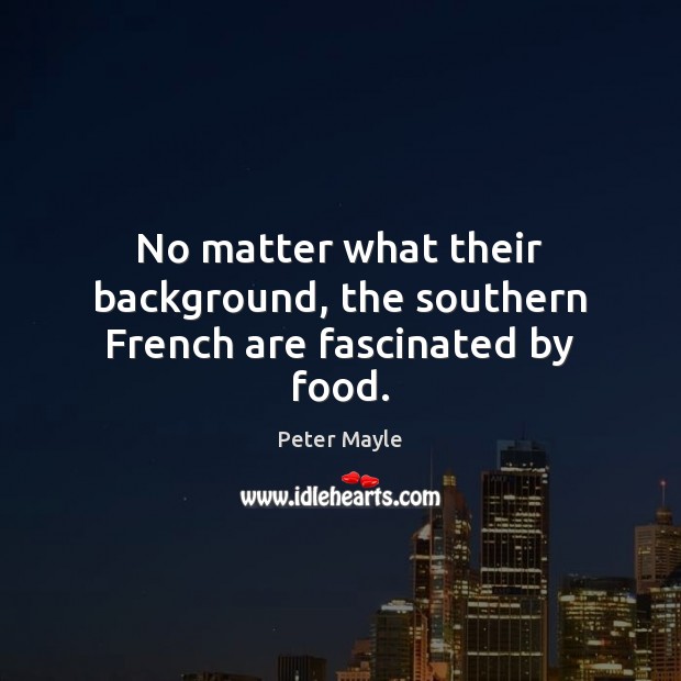 No matter what their background, the southern French are fascinated by food. Peter Mayle Picture Quote