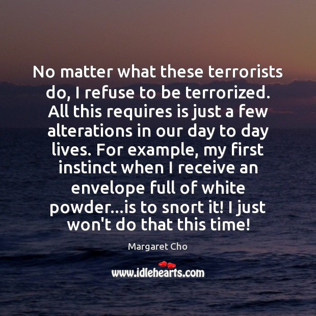 No matter what these terrorists do, I refuse to be terrorized. All No Matter What Quotes Image