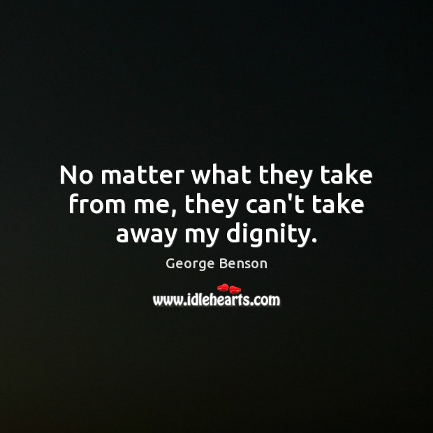 No matter what they take from me, they can’t take away my dignity. George Benson Picture Quote