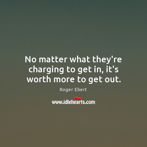 No matter what they’re charging to get in, it’s worth more to get out. Roger Ebert Picture Quote