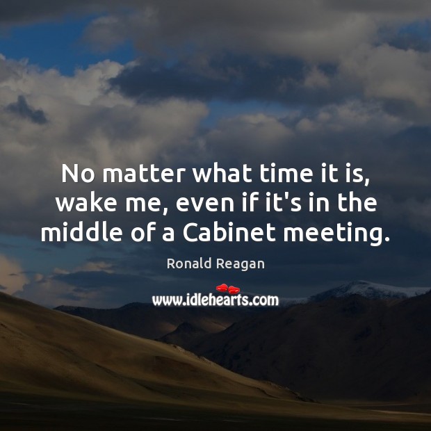 No matter what time it is, wake me, even if it’s in the middle of a Cabinet meeting. Ronald Reagan Picture Quote