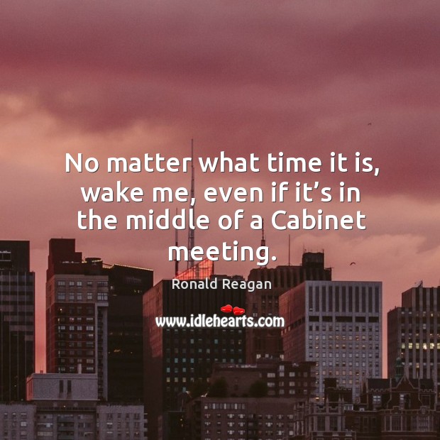 No matter what time it is, wake me, even if it’s in the middle of a cabinet meeting. Image