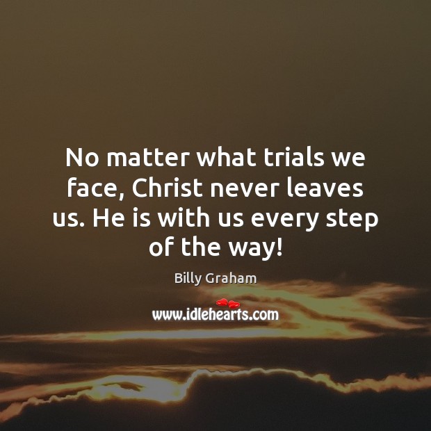 No matter what trials we face, Christ never leaves us. He is Billy Graham Picture Quote