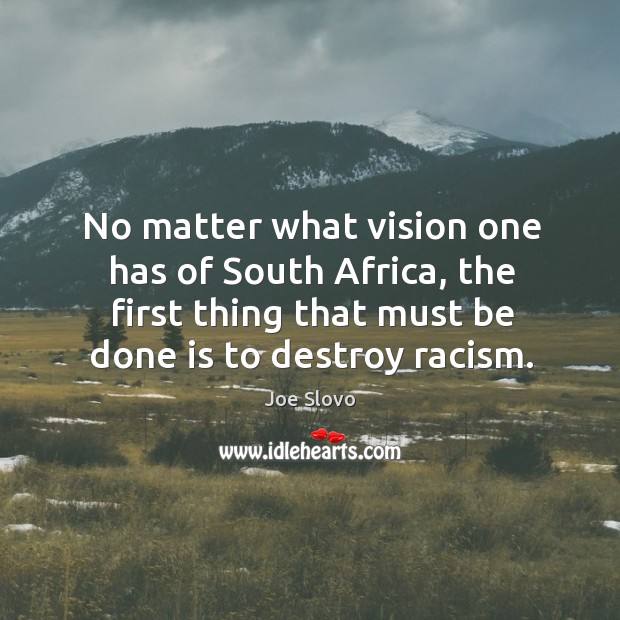 No matter what vision one has of south africa, the first thing that must be done is to destroy racism. Joe Slovo Picture Quote