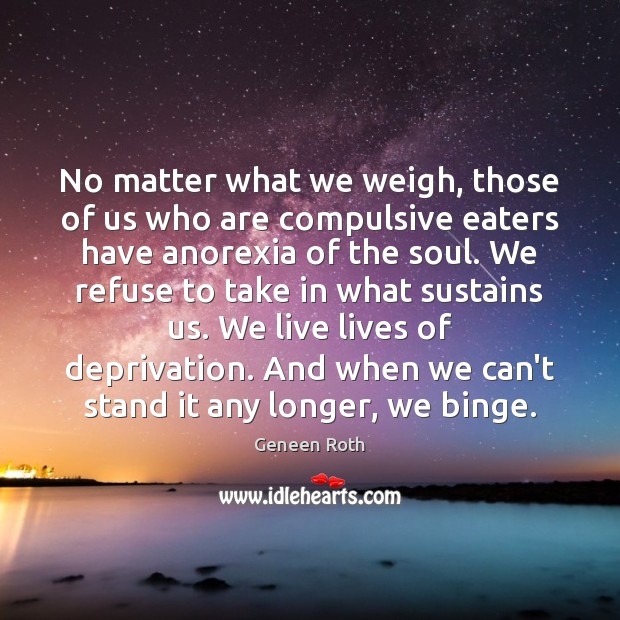 No matter what we weigh, those of us who are compulsive eaters Geneen Roth Picture Quote