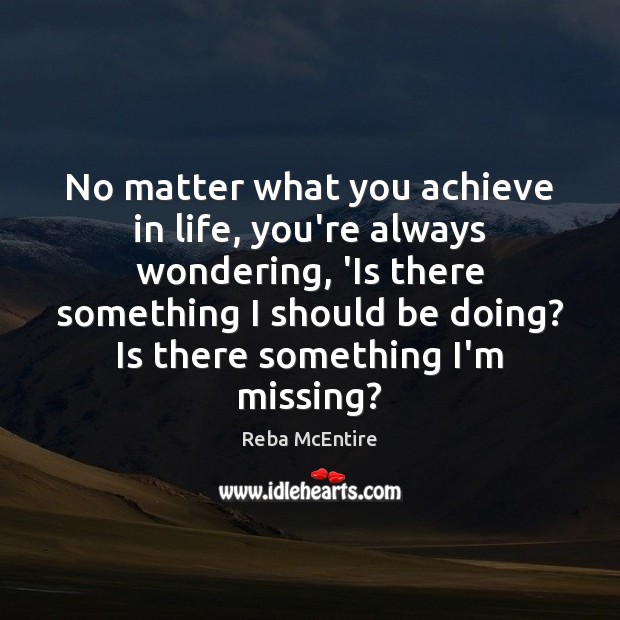 No matter what you achieve in life, you’re always wondering, ‘Is there Reba McEntire Picture Quote